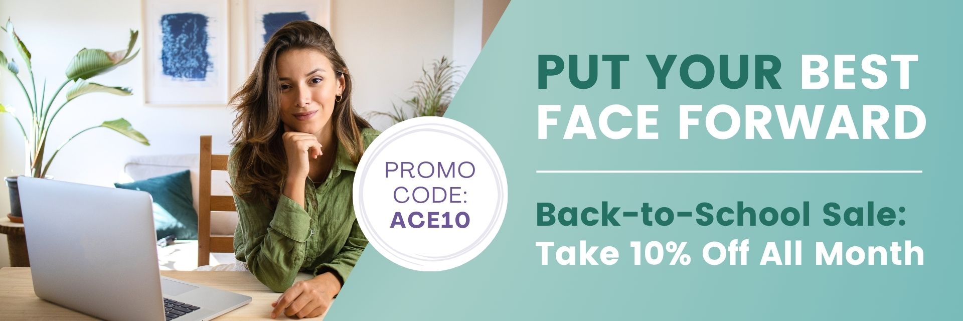 Put your best face forward. Back-to-school sale. Take 10% off all month. Promo code ACE10